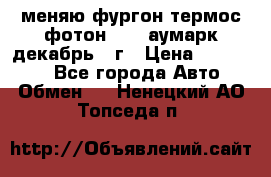 меняю фургон термос фотон 3702 аумарк декабрь 12г › Цена ­ 400 000 - Все города Авто » Обмен   . Ненецкий АО,Топседа п.